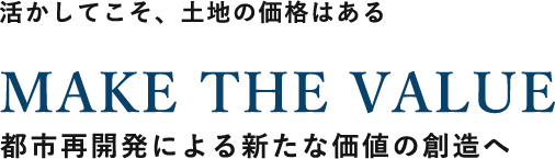 活かしてこそ、土地の価格はある MAKE THE VALUE 都市開発による新たな価値の創造へ